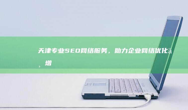 天津专业SEO网络服务，助力企业网络优化与增长